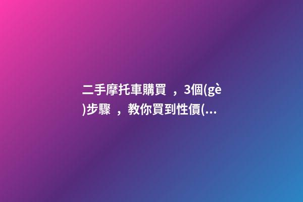 二手摩托車購買，3個(gè)步驟，教你買到性價(jià)比高的車子